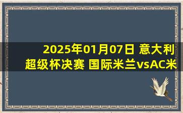 2025年01月07日 意大利超级杯决赛 国际米兰vsAC米兰 全场录像